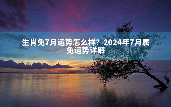 生肖兔7月运势怎么样？2024年7月属兔运势详解