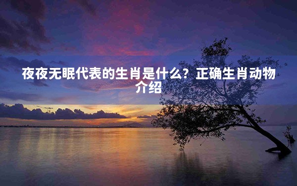 夜夜无眠代表的生肖是什么？正确生肖动物介绍