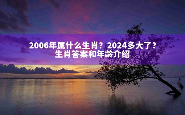 2006年属什么生肖？2024多大了？生肖答案和年龄介绍