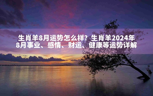 生肖羊8月运势怎么样？生肖羊2024年8月事业、感情、财运、健康等运势详解